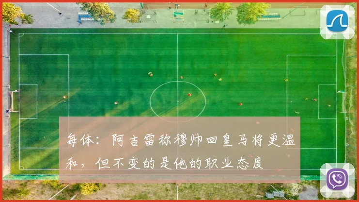 每体:阿吉雷称穆帅回皇马将更温和,但不变的是他的职业态度