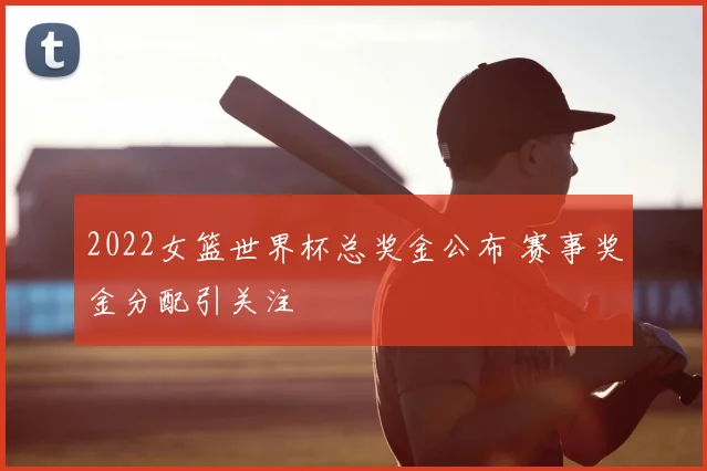 2022女篮世界杯总奖金公布 赛事奖金分配引关注