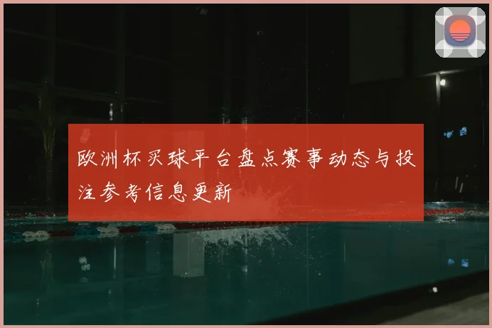 欧洲杯买球平台盘点赛事动态与投注参考信息更新
